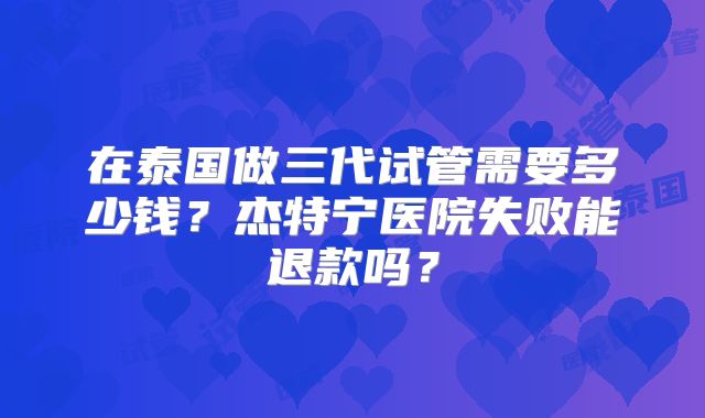 在泰国做三代试管需要多少钱?杰特宁医院失败能退款吗?