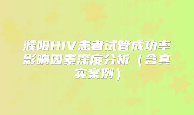 濮阳HIV患者试管成功率影响因素深度分析（含真实案例）