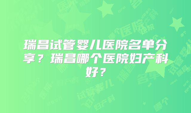 瑞昌试管婴儿医院名单分享?瑞昌哪个医院妇产科好?