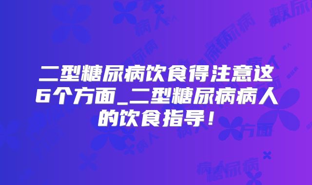 二型糖尿病饮食得注意这6个方面_二型糖尿病病人的饮食指导!