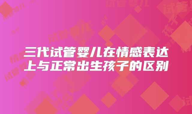 三代试管婴儿在情感表达上与正常出生孩子的区别