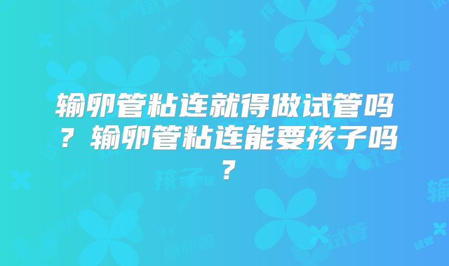 输卵管粘连就得做试管吗?输卵管粘连能要孩子吗?