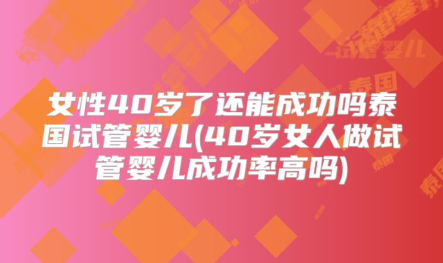 女性40岁了还能成功吗泰国试管婴儿(40岁女人做试管婴儿成功率高吗)