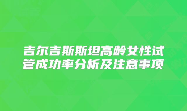 吉尔吉斯斯坦高龄女性试管成功率分析及注意事项