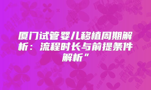 厦门试管婴儿移植周期解析：流程时长与前提条件解析”
