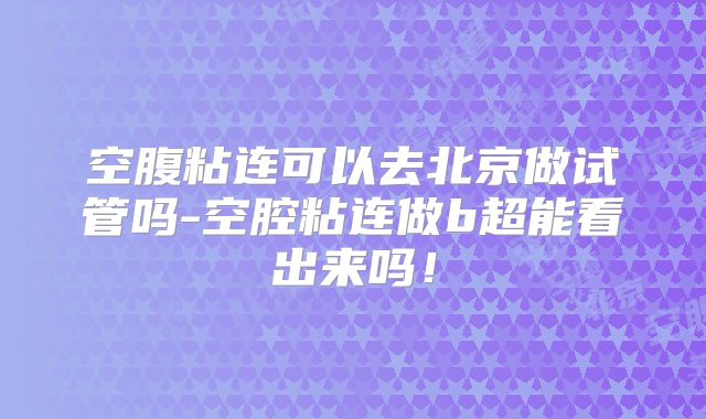 空腹粘连可以去北京做试管吗-空腔粘连做b超能看出来吗！