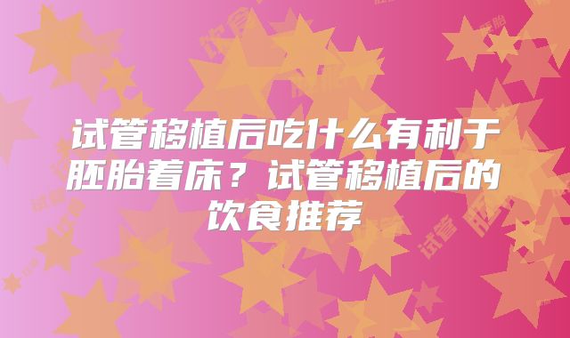试管移植后吃什么有利于胚胎着床？试管移植后的饮食推荐