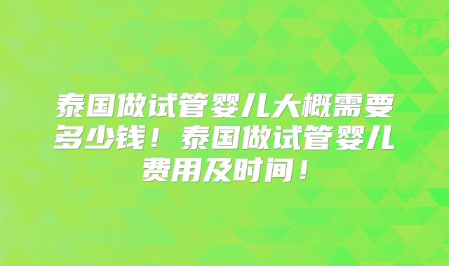 泰国做试管婴儿大概需要多少钱！泰国做试管婴儿费用及时间！
