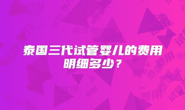 泰国三代试管婴儿的费用明细多少？