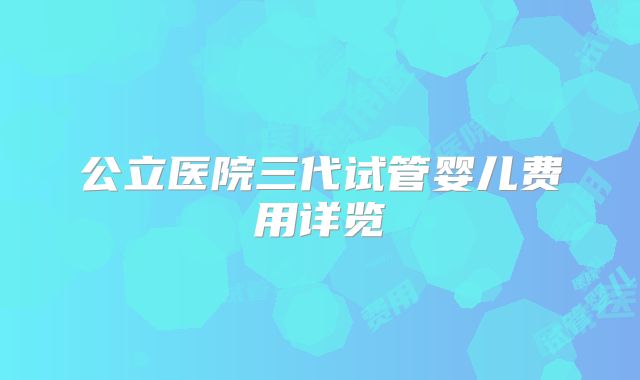 公立医院三代试管婴儿费用详览