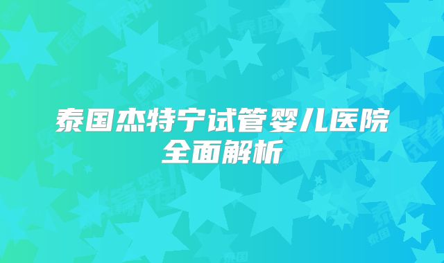 泰国杰特宁试管婴儿医院全面解析