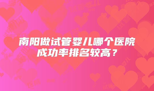 南阳做试管婴儿哪个医院成功率排名较高?