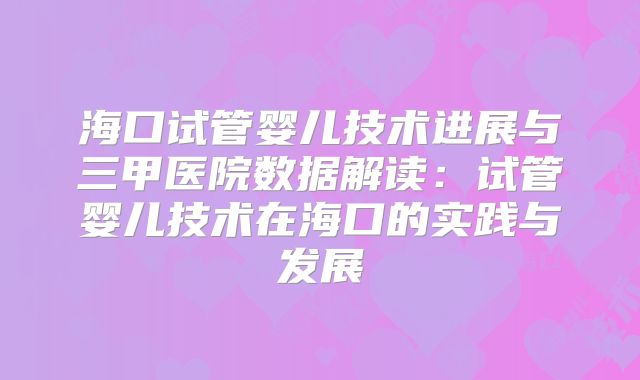 海口试管婴儿技术进展与三甲医院数据解读：试管婴儿技术在海口的实践与发展