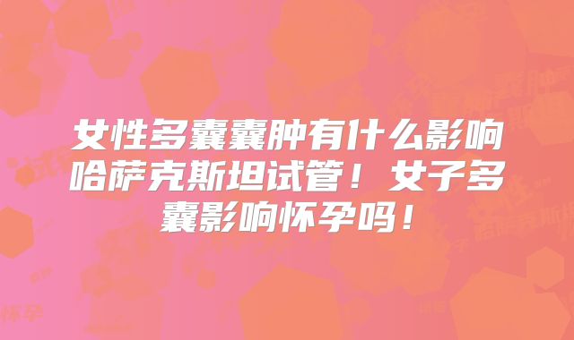 女性多囊囊肿有什么影响哈萨克斯坦试管!女子多囊影响怀孕吗!