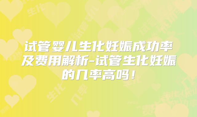 试管婴儿生化妊娠成功率及费用解析-试管生化妊娠的几率高吗!