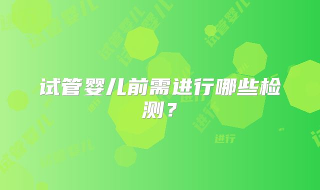 试管婴儿前需进行哪些检测？
