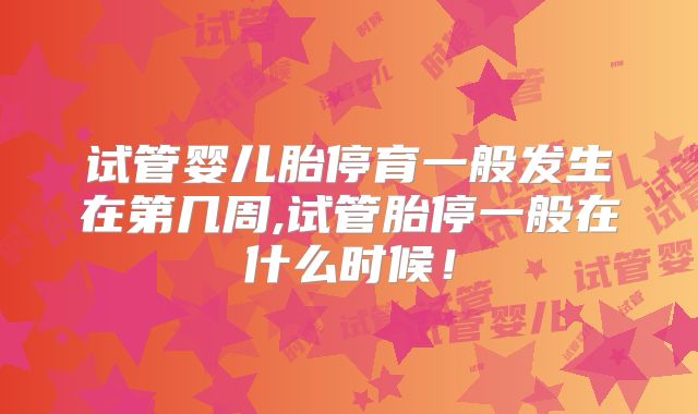 试管婴儿胎停育一般发生在第几周,试管胎停一般在什么时候！
