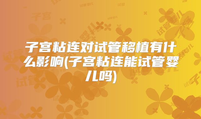 子宫粘连对试管移植有什么影响(子宫粘连能试管婴儿吗)