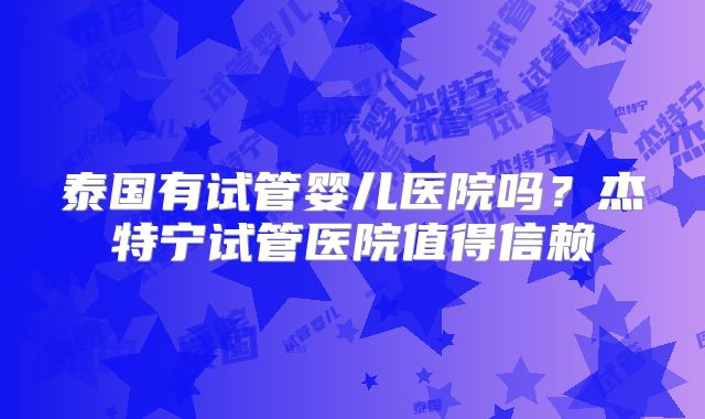 泰国有试管婴儿医院吗?杰特宁试管医院值得信赖