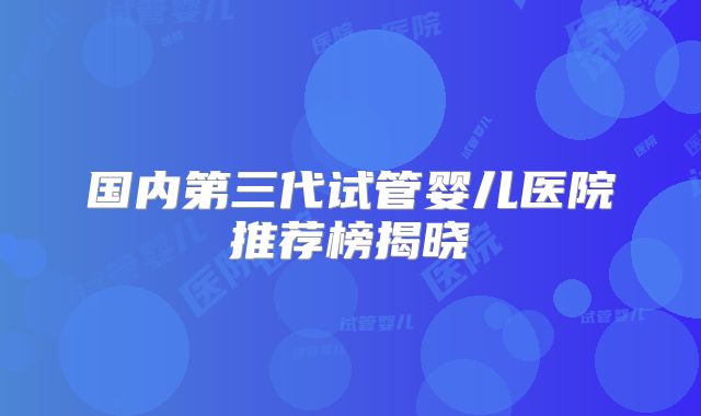 国内第三代试管婴儿医院推荐榜揭晓