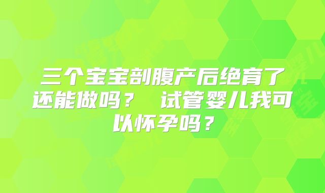 三个宝宝剖腹产后绝育了还能做吗？ 试管婴儿我可以怀孕吗？