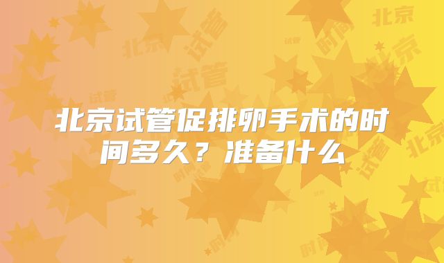 北京试管促排卵手术的时间多久？准备什么