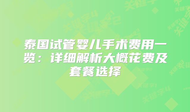 泰国试管婴儿手术费用一览:详细解析大概花费及套餐选择