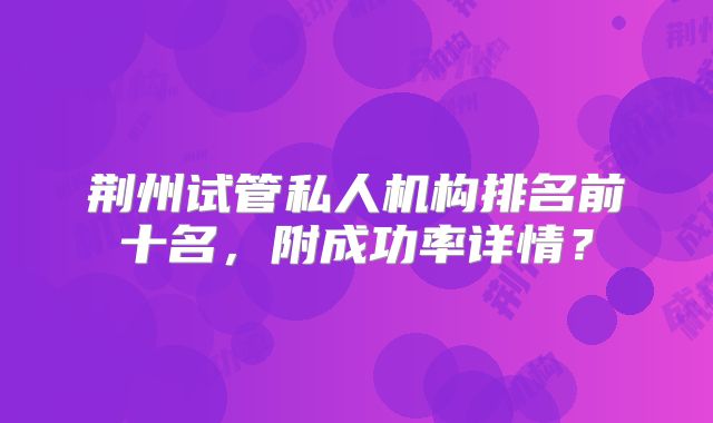 荆州试管私人机构排名前十名，附成功率详情？