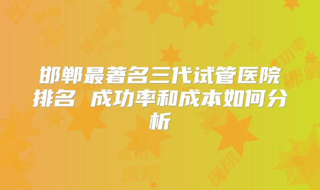 邯郸最著名三代试管医院排名 成功率和成本如何分析