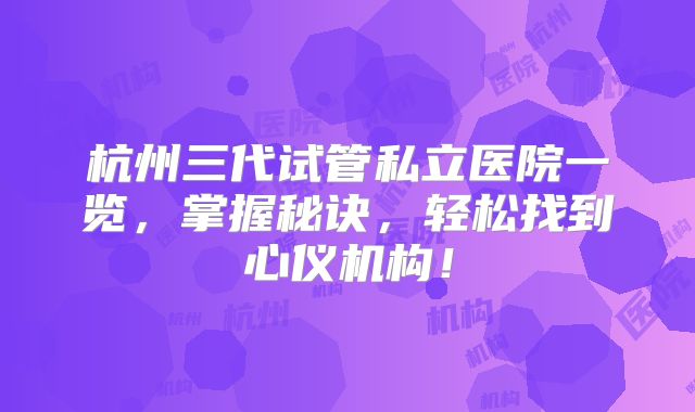 杭州三代试管私立医院一览，掌握秘诀，轻松找到心仪机构！