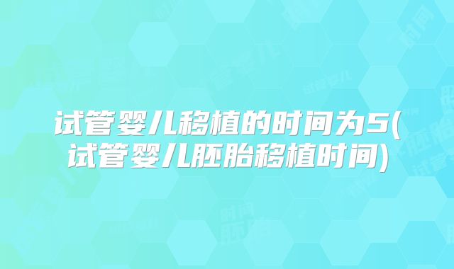 试管婴儿移植的时间为5(试管婴儿胚胎移植时间)