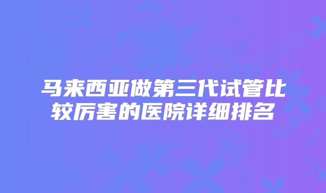 马来西亚做第三代试管比较厉害的医院详细排名