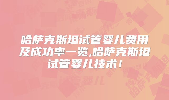 哈萨克斯坦试管婴儿费用及成功率一览,哈萨克斯坦试管婴儿技术！