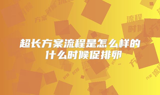 超长方案流程是怎么样的 什么时候促排卵