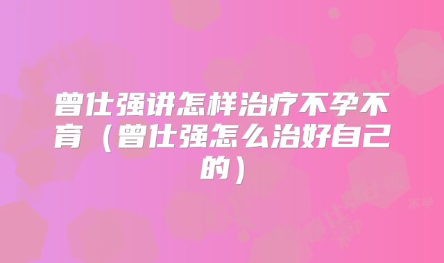 曾仕强讲怎样治疗不孕不育（曾仕强怎么治好自己的）