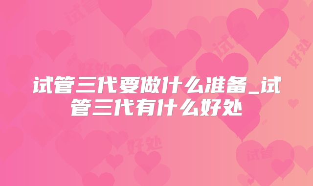 试管三代要做什么准备_试管三代有什么好处