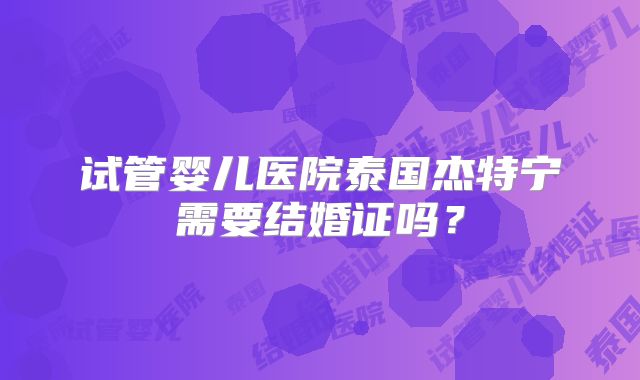 试管婴儿医院泰国杰特宁需要结婚证吗？