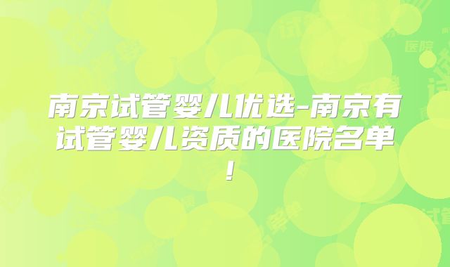南京试管婴儿优选-南京有试管婴儿资质的医院名单!