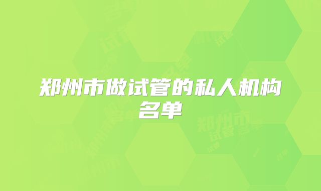 郑州市做试管的私人机构名单
