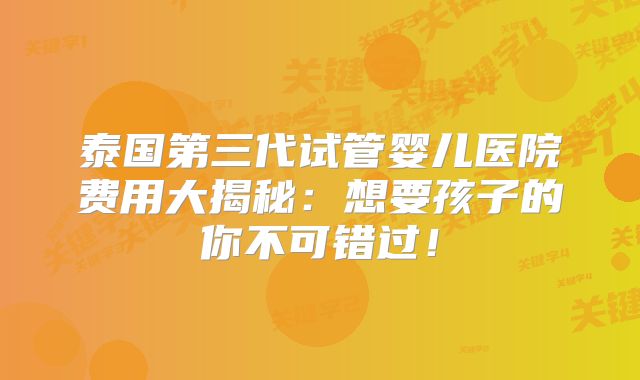 泰国第三代试管婴儿医院费用大揭秘：想要孩子的你不可错过！
