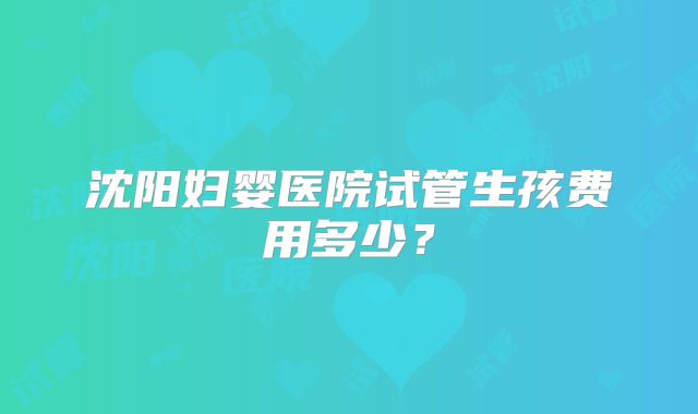 沈阳妇婴医院试管生孩费用多少？