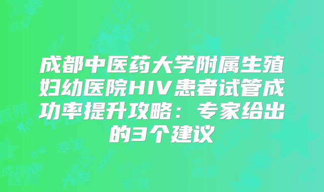成都中医药大学附属生殖妇幼医院HIV患者试管成功率提升攻略:专家给出的3个建议