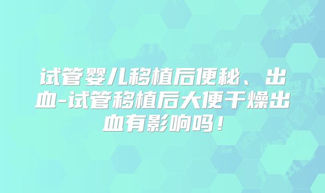 试管婴儿移植后便秘、出血-试管移植后大便干燥出血有影响吗！