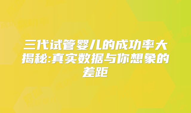 三代试管婴儿的成功率大揭秘:真实数据与你想象的差距