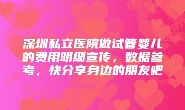 深圳私立医院做试管婴儿的费用明细宣传，数据参考，快分享身边的朋友吧
