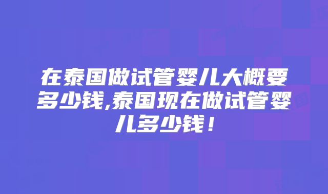 在泰国做试管婴儿大概要多少钱,泰国现在做试管婴儿多少钱！