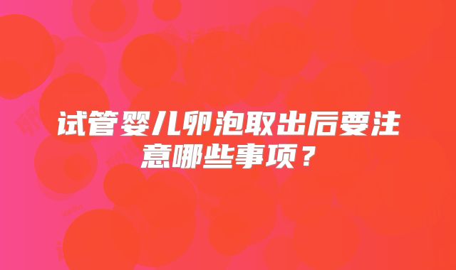 试管婴儿卵泡取出后要注意哪些事项？