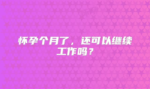 怀孕个月了，还可以继续工作吗？