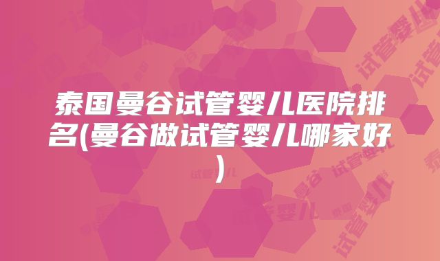 泰国曼谷试管婴儿医院排名(曼谷做试管婴儿哪家好)