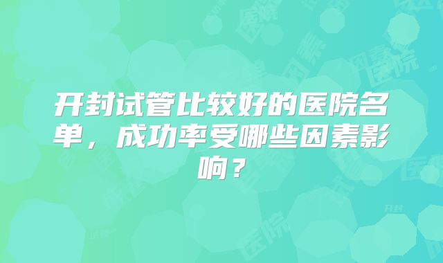 开封试管比较好的医院名单,成功率受哪些因素影响?